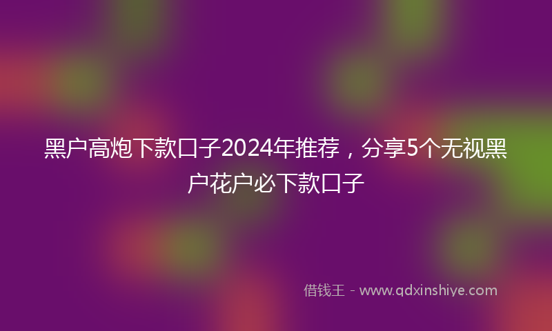 黑户高炮下款口子2024年推荐，分享5个无视黑户花户必下款口子