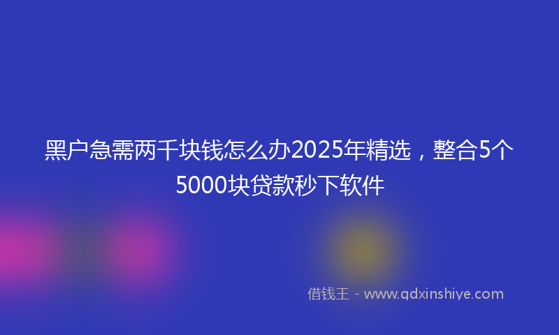 黑户急需两千块钱怎么办2025年精选，整合5个5000块贷款秒下软件