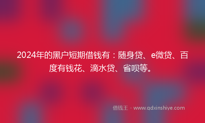 2024年的黑户短期借钱有：随身贷、e微贷、百度有钱花、滴水贷、省呗等。