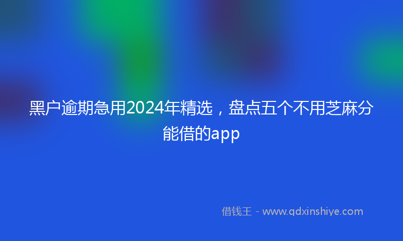 黑户逾期急用2024年精选，盘点五个不用芝麻分能借的app