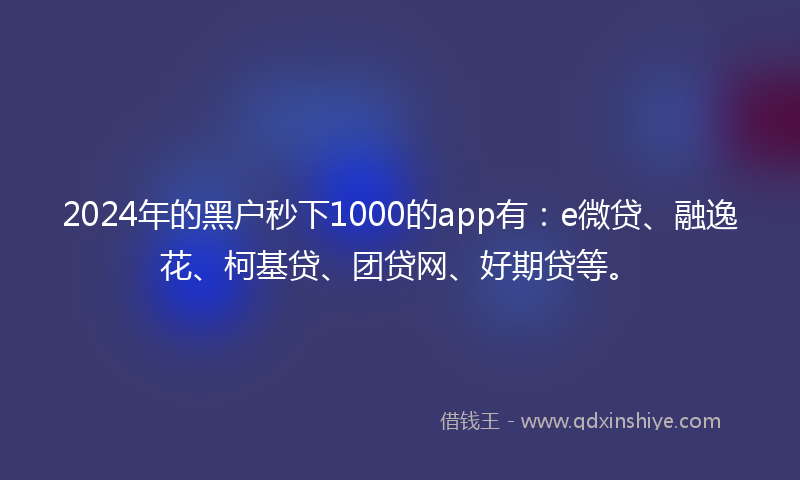 2024年的黑户秒下1000的app有：e微贷、融逸花、柯基贷、团贷网、好期贷等。