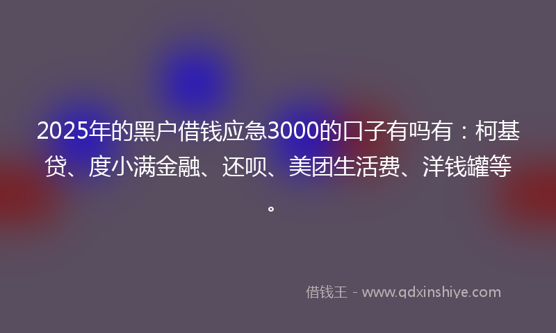 2025年的黑户借钱应急3000的口子有吗有：柯基贷、度小满金融、还呗、美团生活费、洋钱罐等。