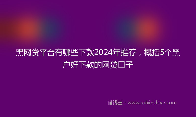 黑网贷平台有哪些下款2024年推荐，概括5个黑户好下款的网贷口子