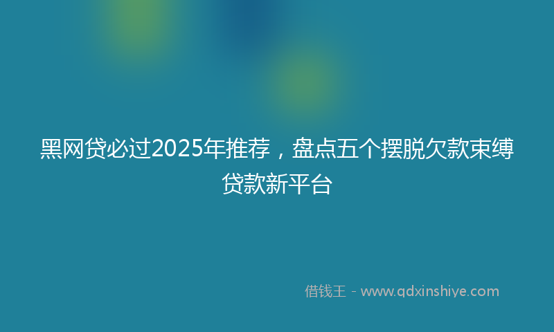 黑网贷必过2025年推荐，盘点五个摆脱欠款束缚贷款新平台