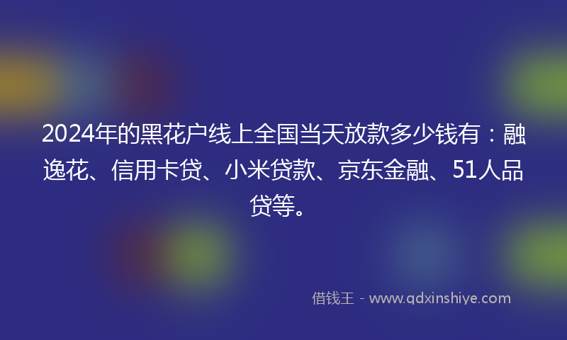 2024年的黑花户线上全国当天放款多少钱有：融逸花、信用卡贷、小米贷款、京东金融、51人品贷等。
