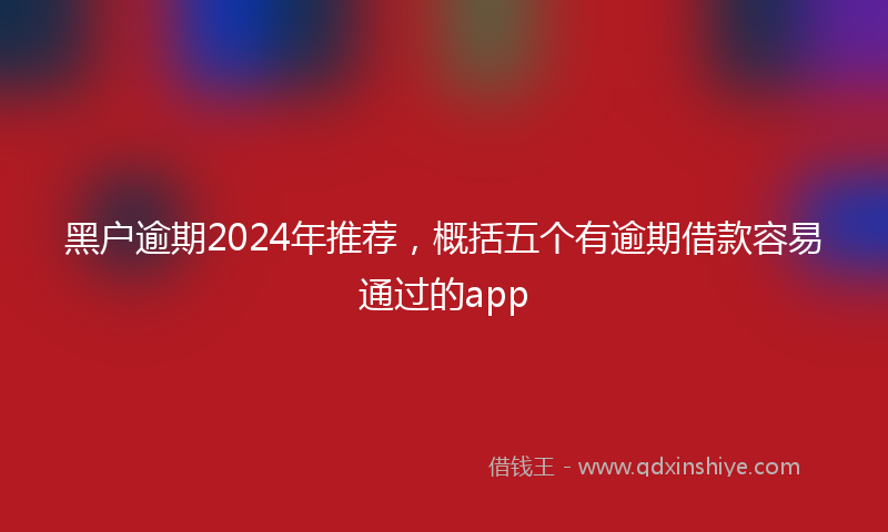 黑户逾期2024年推荐，概括五个有逾期借款容易通过的app