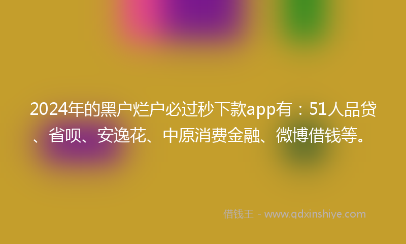 2024年的黑户烂户必过秒下款app有：51人品贷、省呗、安逸花、中原消费金融、微博借钱等。