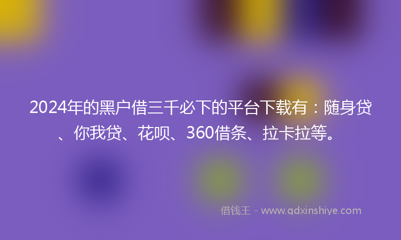 2024年的黑户借三千必下的平台下载有：随身贷、你我贷、花呗、360借条、拉卡拉等。