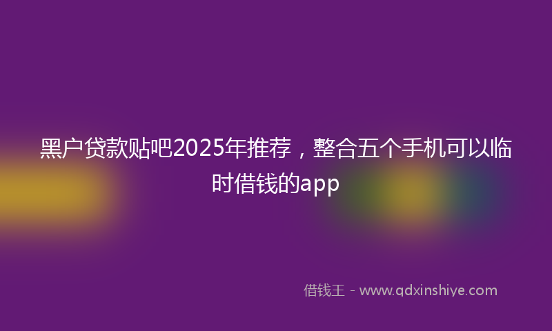 黑户贷款贴吧2025年推荐，整合五个手机可以临时借钱的app