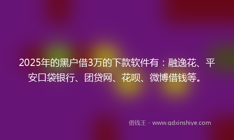 2025年的黑户借3万的下款软件有：融逸花、平安口袋银行、团贷网、花呗、微博借钱等。