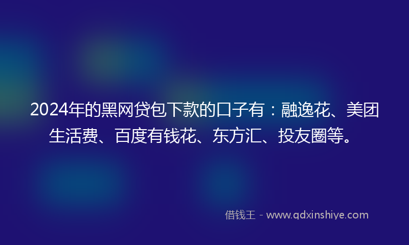 2024年的黑网贷包下款的口子有：融逸花、美团生活费、百度有钱花、东方汇、投友圈等。