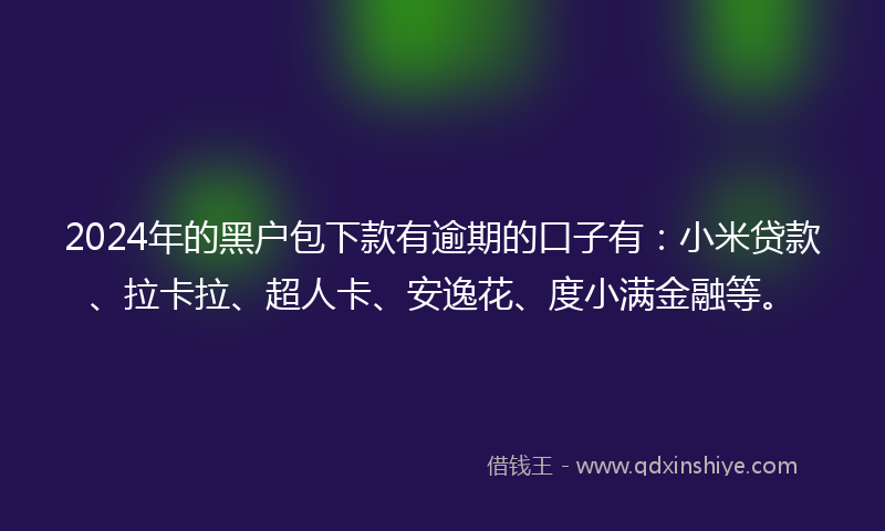 2024年的黑户包下款有逾期的口子有：小米贷款、拉卡拉、超人卡、安逸花、度小满金融等。