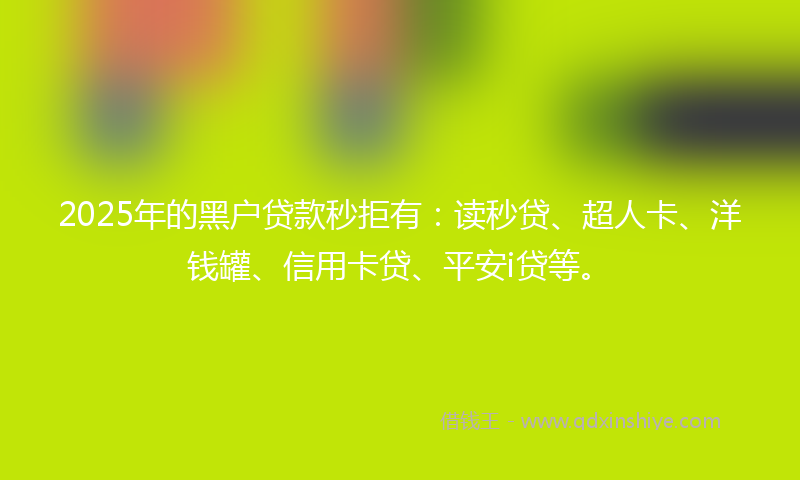 2025年的黑户贷款秒拒有：读秒贷、超人卡、洋钱罐、信用卡贷、平安i贷等。