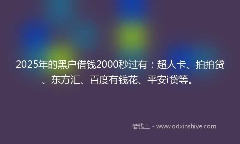 2025年的黑户借钱2000秒过有：超人卡、拍拍贷、东方汇、百度有钱花、平安i贷等。