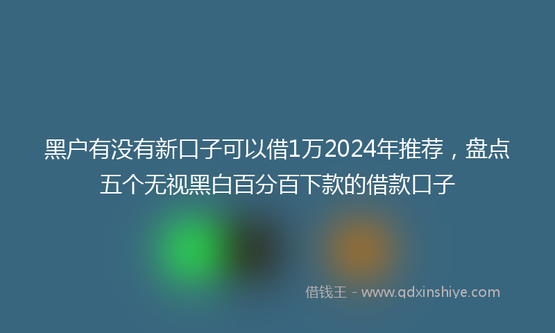 黑户有没有新口子可以借1万2024年推荐，盘点五个无视黑白百分百下款的借款口子