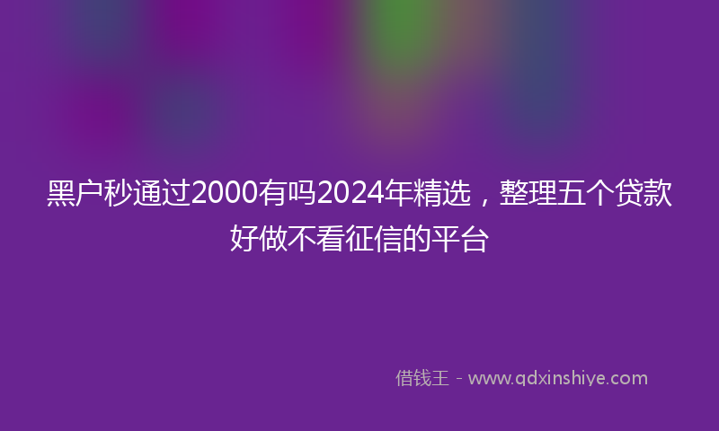 黑户秒通过2000有吗2024年精选，整理五个贷款好做不看征信的平台