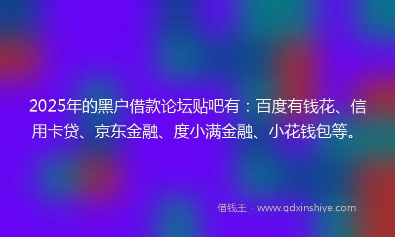 2025年的黑户借款论坛贴吧有：百度有钱花、信用卡贷、京东金融、度小满金融、小花钱包等。