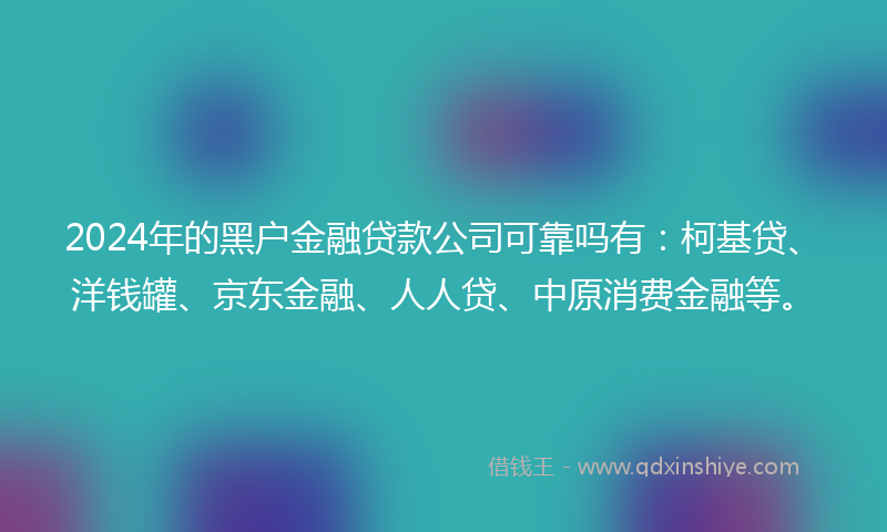 2024年的黑户金融贷款公司可靠吗有：柯基贷、洋钱罐、京东金融、人人贷、中原消费金融等。