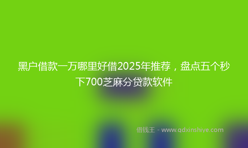 黑户借款一万哪里好借2025年推荐，盘点五个秒下700芝麻分贷款软件