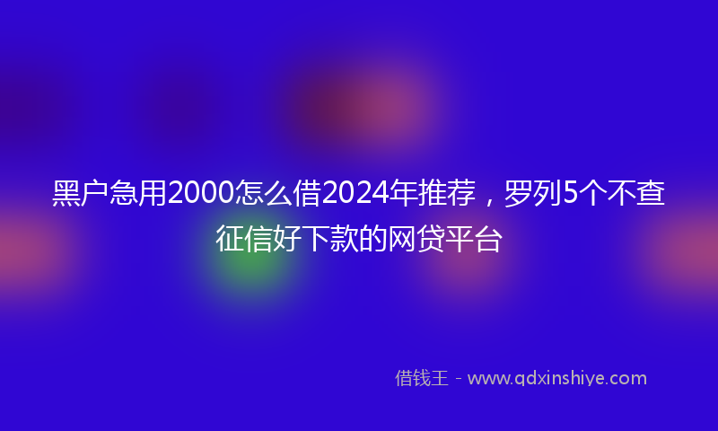 黑户急用2000怎么借2024年推荐，罗列5个不查征信好下款的网贷平台