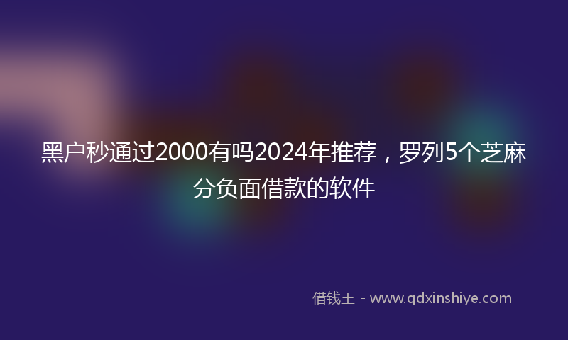 黑户秒通过2000有吗2024年推荐，罗列5个芝麻分负面借款的软件