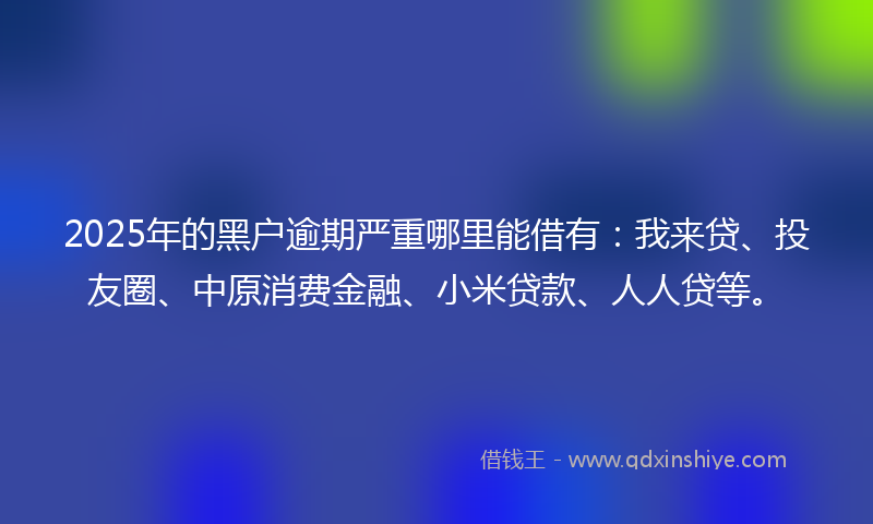 2025年的黑户逾期严重哪里能借有：我来贷、投友圈、中原消费金融、小米贷款、人人贷等。