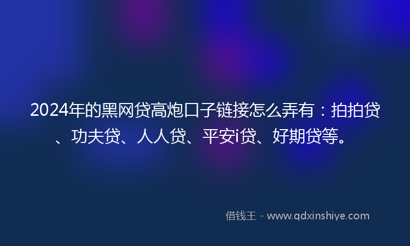 2024年的黑网贷高炮口子链接怎么弄有：拍拍贷、功夫贷、人人贷、平安i贷、好期贷等。