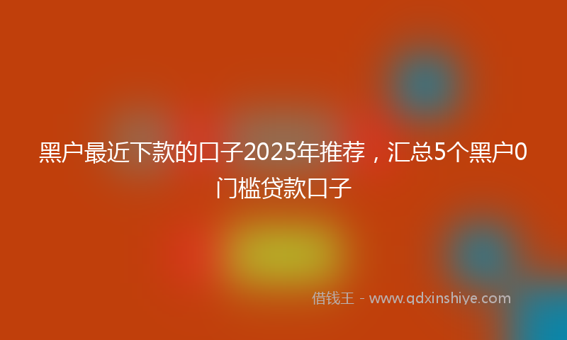 黑户最近下款的口子2025年推荐，汇总5个黑户0门槛贷款口子