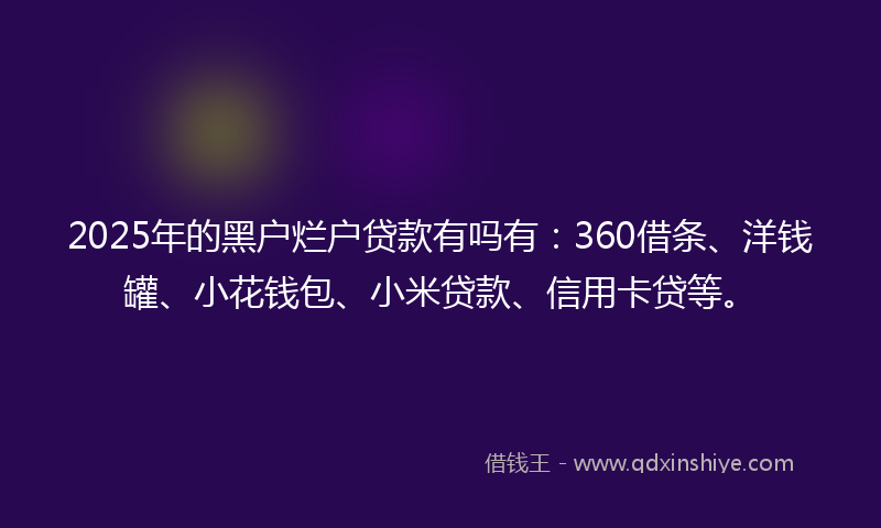 2025年的黑户烂户贷款有吗有：360借条、洋钱罐、小花钱包、小米贷款、信用卡贷等。