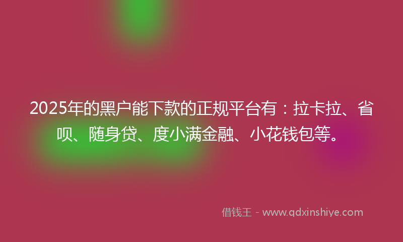 2025年的黑户能下款的正规平台有：拉卡拉、省呗、随身贷、度小满金融、小花钱包等。