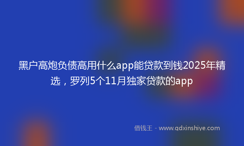 黑户高炮负债高用什么app能贷款到钱2025年精选，罗列5个11月独家贷款的app