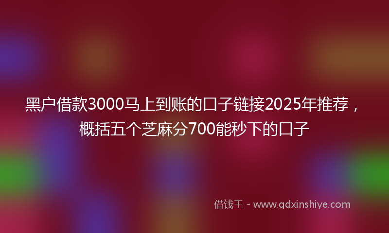 黑户借款3000马上到账的口子链接2025年推荐，概括五个芝麻分700能秒下的口子