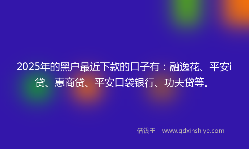 2025年的黑户最近下款的口子有：融逸花、平安i贷、惠商贷、平安口袋银行、功夫贷等。