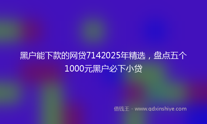 黑户能下款的网贷7142025年精选，盘点五个1000元黑户必下小贷