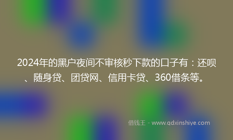 2024年的黑户夜间不审核秒下款的口子有：还呗、随身贷、团贷网、信用卡贷、360借条等。