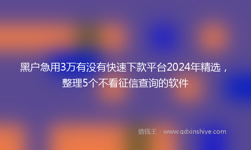 黑户急用3万有没有快速下款平台2024年精选,整理5个不看征信查询的软件