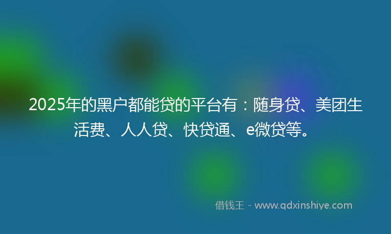 2025年的黑户都能贷的平台有：随身贷、美团生活费、人人贷、快贷通、e微贷等。