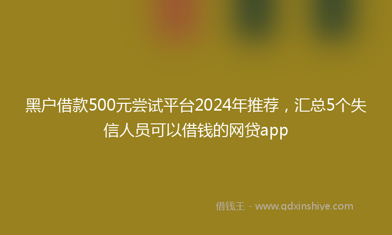 黑户借款500元尝试平台2024年推荐，汇总5个失信人员可以借钱的网贷app