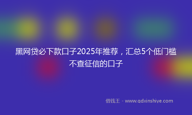 黑网贷必下款口子2025年推荐，汇总5个低门槛不查征信的口子