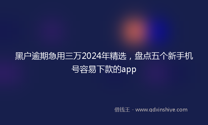 黑户逾期急用三万2024年精选，盘点五个新手机号容易下款的app
