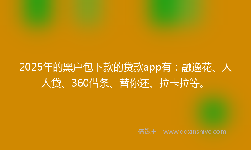 2025年的黑户包下款的贷款app有：融逸花、人人贷、360借条、替你还、拉卡拉等。