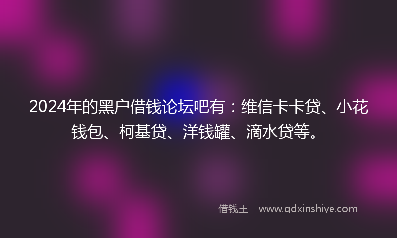 2024年的黑户借钱论坛吧有：维信卡卡贷、小花钱包、柯基贷、洋钱罐、滴水贷等。