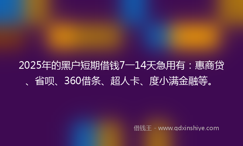 2025年的黑户短期借钱7一14天急用有：惠商贷、省呗、360借条、超人卡、度小满金融等。