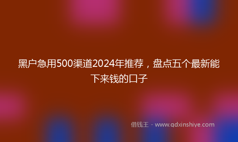 黑户急用500渠道2024年推荐，盘点五个最新能下来钱的口子