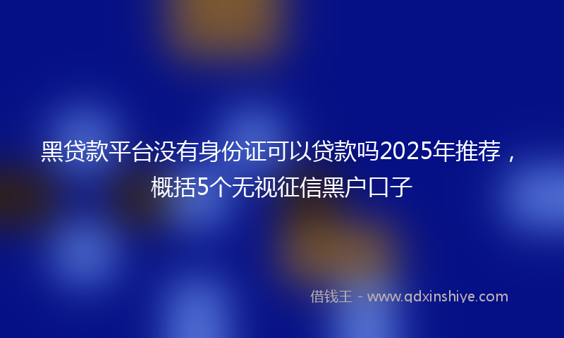 黑贷款平台没有身份证可以贷款吗2025年推荐，概括5个无视征信黑户口子