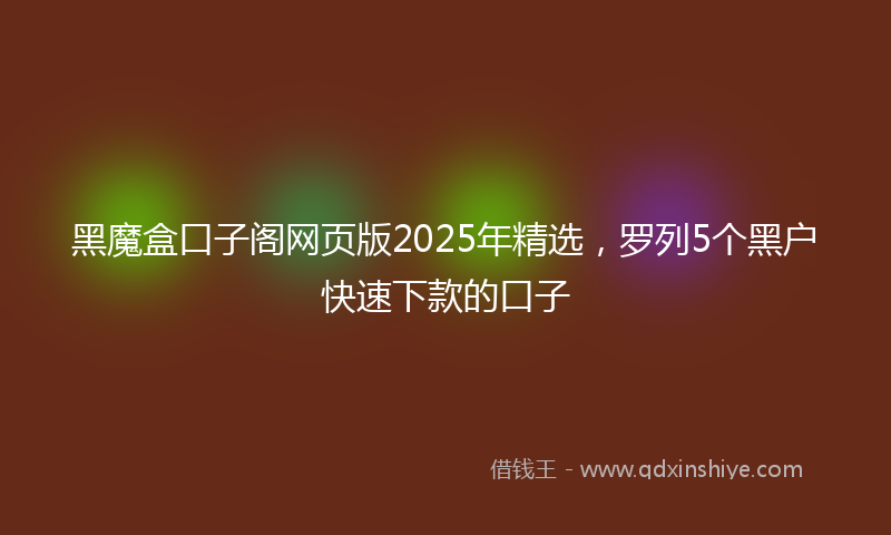 黑魔盒口子阁网页版2025年精选，罗列5个黑户快速下款的口子