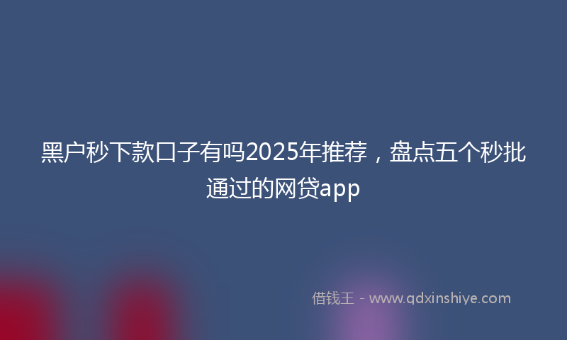 黑户秒下款口子有吗2025年推荐，盘点五个秒批通过的网贷app