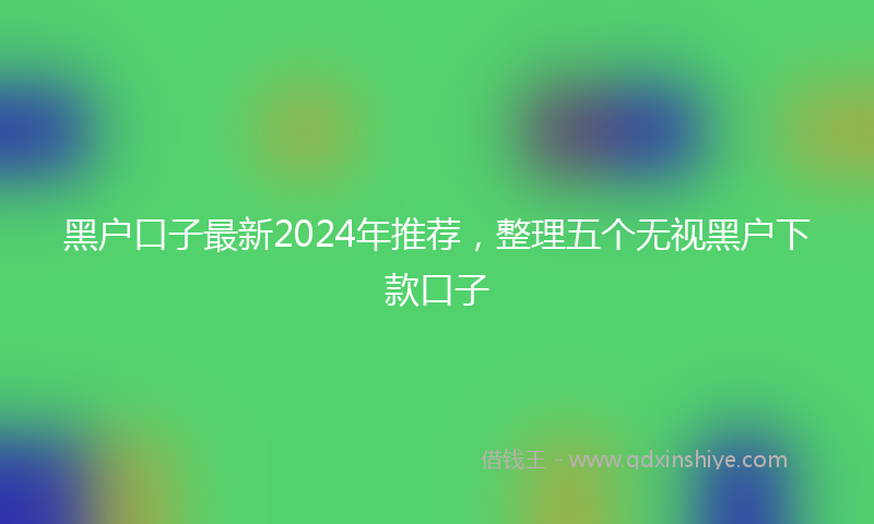 黑户口子最新2024年推荐，整理五个无视黑户下款口子