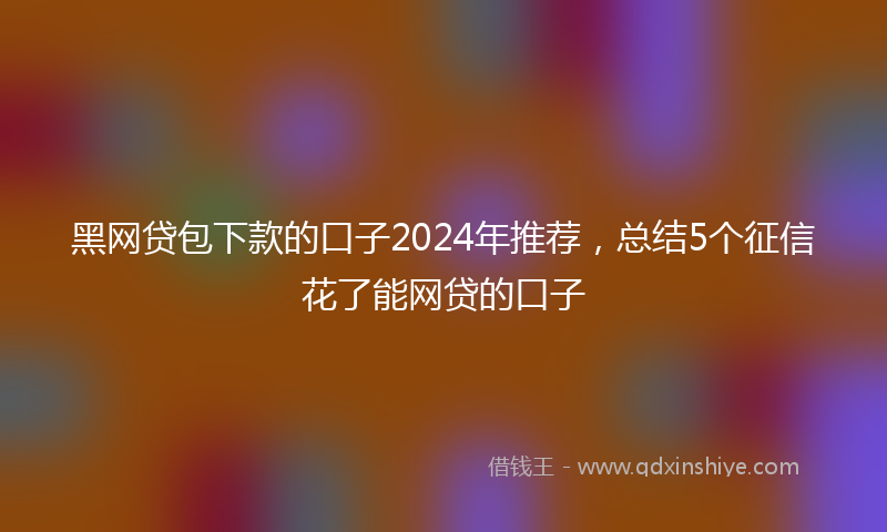 黑网贷包下款的口子2024年推荐，总结5个征信花了能网贷的口子