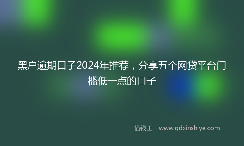黑户逾期口子2024年推荐，分享五个网贷平台门槛低一点的口子